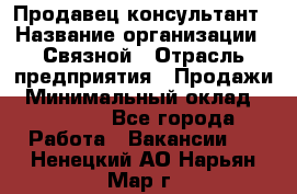 Продавец-консультант › Название организации ­ Связной › Отрасль предприятия ­ Продажи › Минимальный оклад ­ 27 000 - Все города Работа » Вакансии   . Ненецкий АО,Нарьян-Мар г.